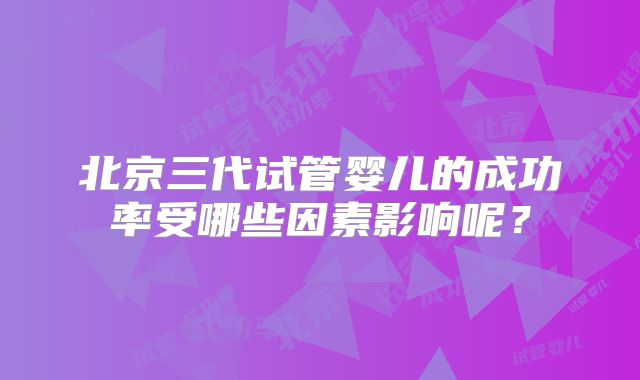 北京三代试管婴儿的成功率受哪些因素影响呢？