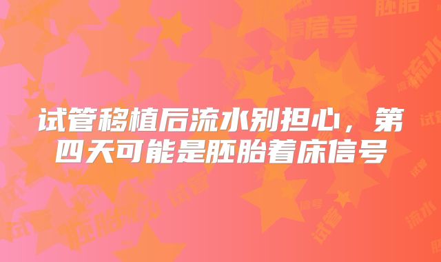 试管移植后流水别担心，第四天可能是胚胎着床信号