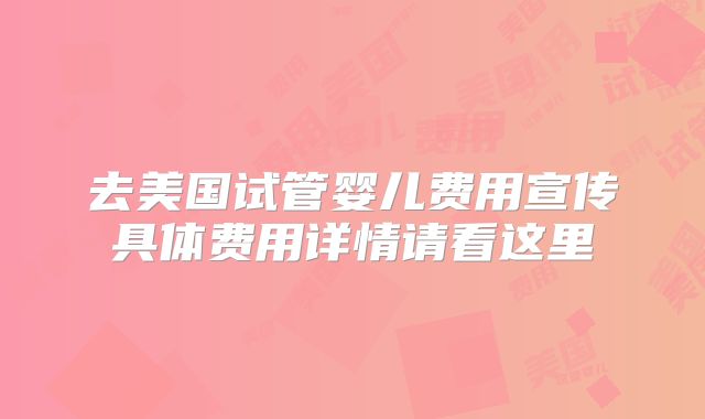 去美国试管婴儿费用宣传具体费用详情请看这里