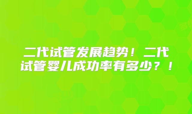 二代试管发展趋势！二代试管婴儿成功率有多少？！
