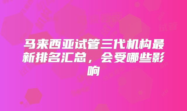 马来西亚试管三代机构最新排名汇总，会受哪些影响