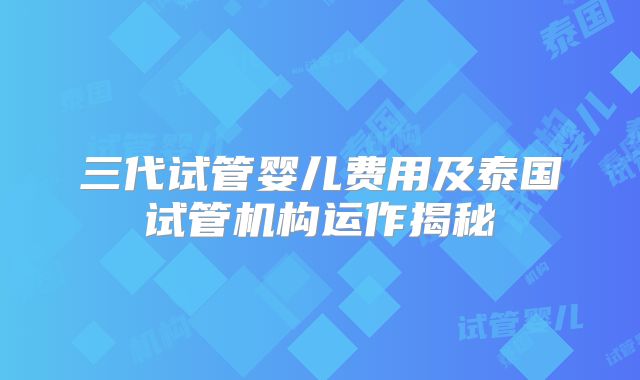 三代试管婴儿费用及泰国试管机构运作揭秘