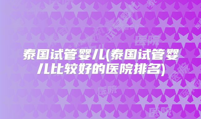 泰国试管婴儿(泰国试管婴儿比较好的医院排名)