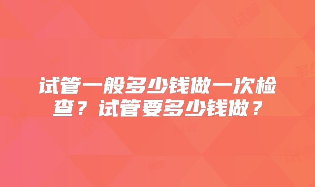试管一般多少钱做一次检查？试管要多少钱做？
