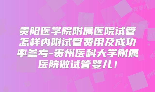 贵阳医学院附属医院试管怎样内附试管费用及成功率参考-贵州医科大学附属医院做试管婴儿！