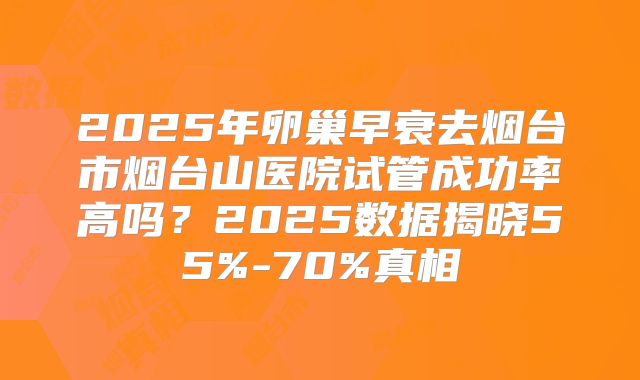 2025年卵巢早衰去烟台市烟台山医院试管成功率高吗？2025数据揭晓55%-70%真相