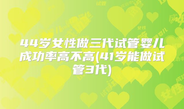 44岁女性做三代试管婴儿成功率高不高(41岁能做试管3代)