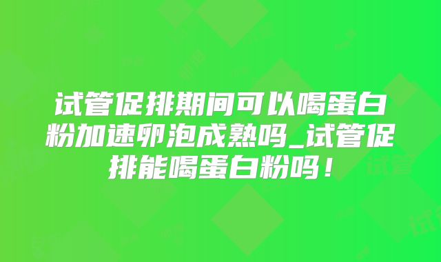 试管促排期间可以喝蛋白粉加速卵泡成熟吗_试管促排能喝蛋白粉吗！