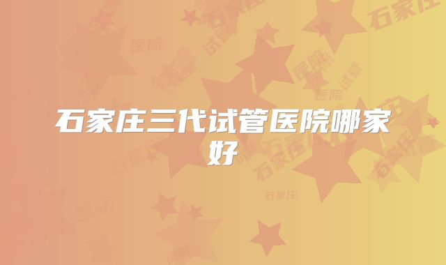 石家庄三代试管医院哪家好