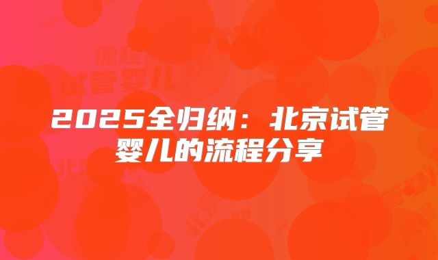 2025全归纳:北京试管婴儿的流程分享