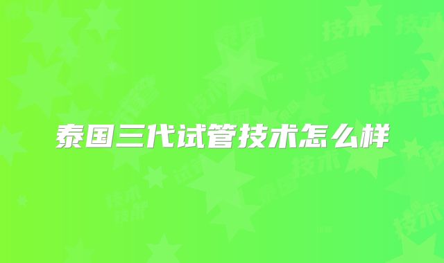 泰国三代试管技术怎么样