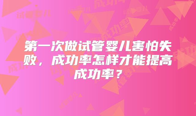 第一次做试管婴儿害怕失败，成功率怎样才能提高成功率？
