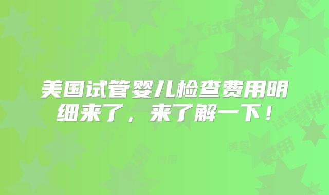 美国试管婴儿检查费用明细来了,来了解一下!