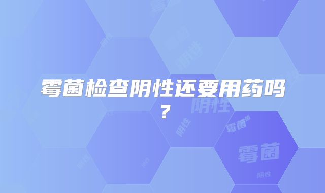 霉菌检查阴性还要用药吗？