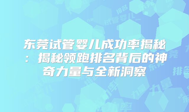 东莞试管婴儿成功率揭秘：揭秘领跑排名背后的神奇力量与全新洞察