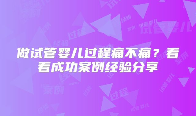 做试管婴儿过程痛不痛？看看成功案例经验分享
