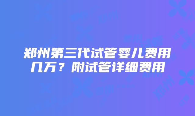 郑州第三代试管婴儿费用几万？附试管详细费用