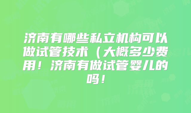 济南有哪些私立机构可以做试管技术(大概多少费用!济南有做试管婴儿的吗!