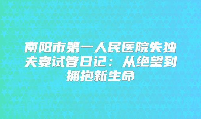 南阳市第一人民医院失独夫妻试管日记：从绝望到拥抱新生命