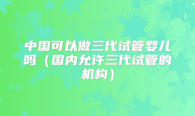 中国可以做三代试管婴儿吗（国内允许三代试管的机构）