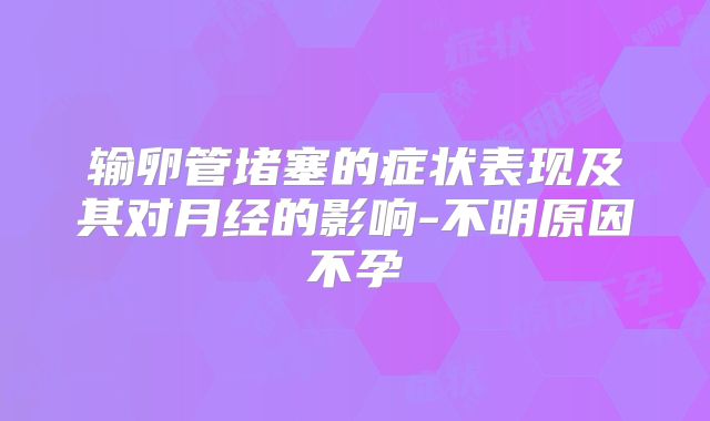 输卵管堵塞的症状表现及其对月经的影响-不明原因不孕