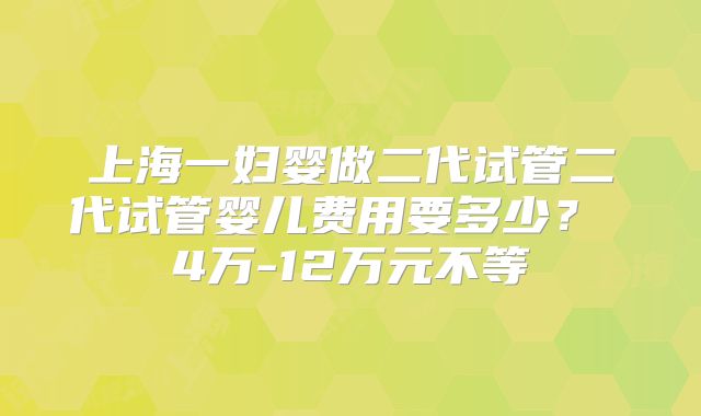 上海一妇婴做二代试管二代试管婴儿费用要多少？ 4万-12万元不等