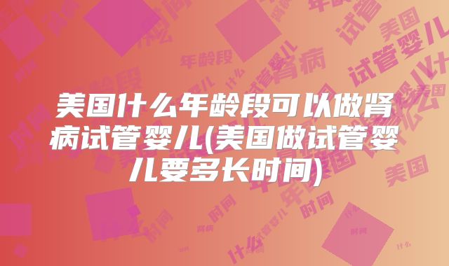 美国什么年龄段可以做肾病试管婴儿(美国做试管婴儿要多长时间)