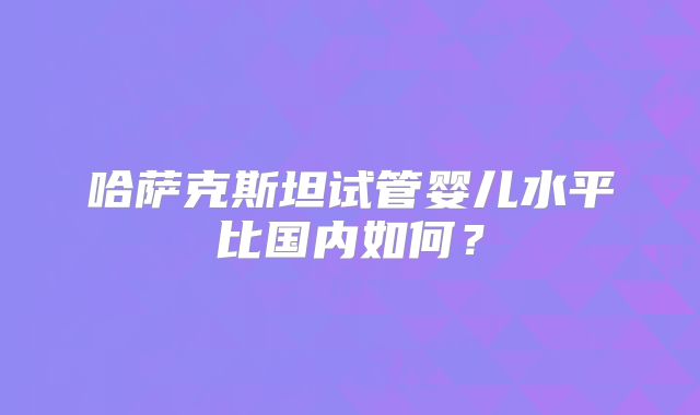 哈萨克斯坦试管婴儿水平比国内如何?
