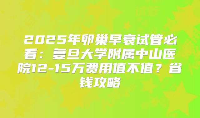 2025年卵巢早衰试管必看：复旦大学附属中山医院12-15万费用值不值？省钱攻略