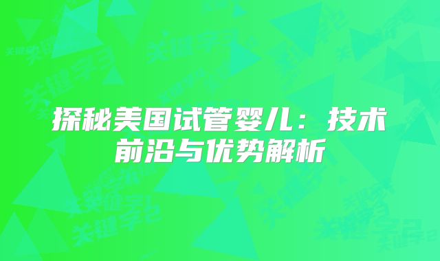 探秘美国试管婴儿：技术前沿与优势解析
