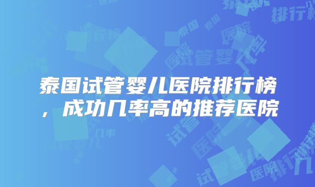 泰国试管婴儿医院排行榜，成功几率高的推荐医院