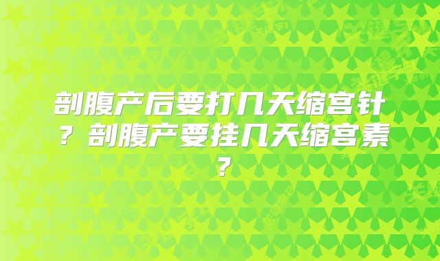 剖腹产后要打几天缩宫针？剖腹产要挂几天缩宫素？