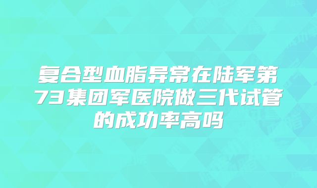 复合型血脂异常在陆军第73集团军医院做三代试管的成功率高吗