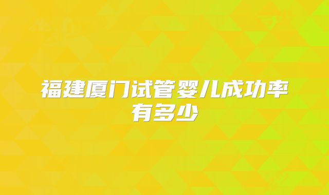 福建厦门试管婴儿成功率有多少