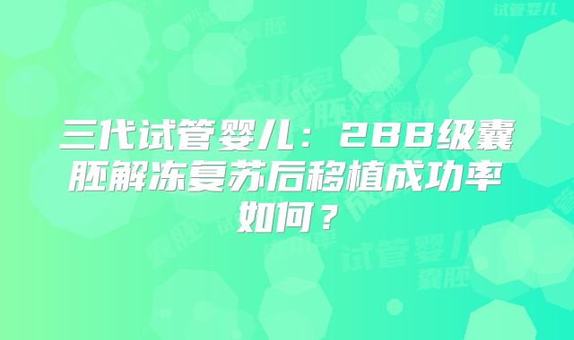 三代试管婴儿：2BB级囊胚解冻复苏后移植成功率如何？