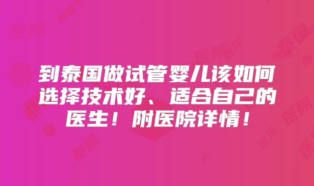 到泰国做试管婴儿该如何选择技术好、适合自己的医生！附医院详情！
