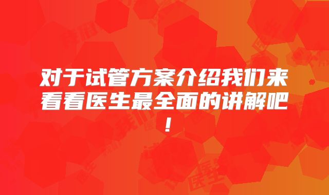 对于试管方案介绍我们来看看医生最全面的讲解吧！