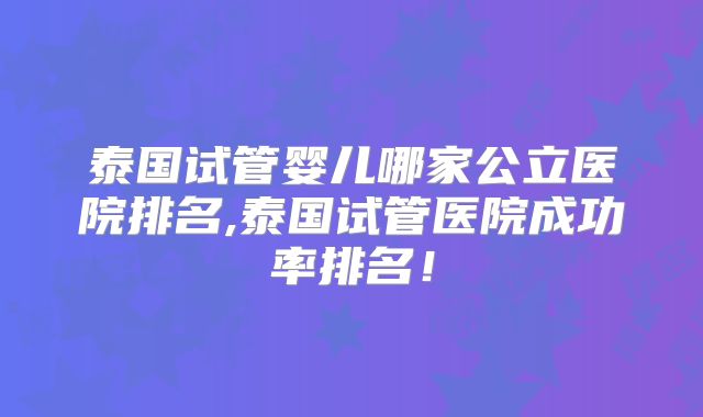 泰国试管婴儿哪家公立医院排名,泰国试管医院成功率排名!