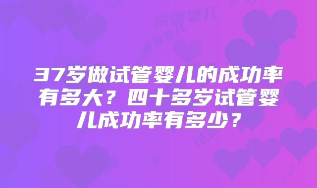 37岁做试管婴儿的成功率有多大？四十多岁试管婴儿成功率有多少？