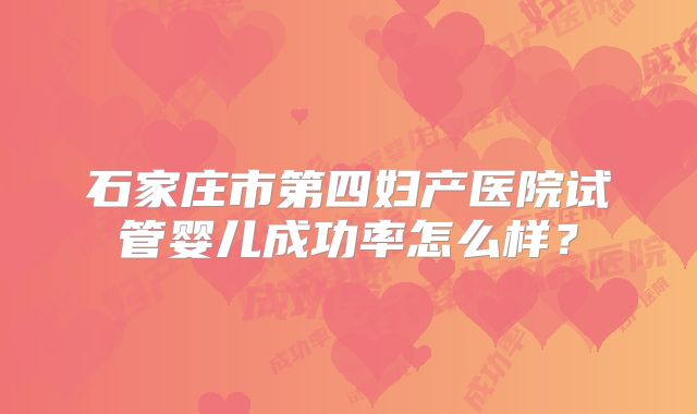 石家庄市第四妇产医院试管婴儿成功率怎么样？