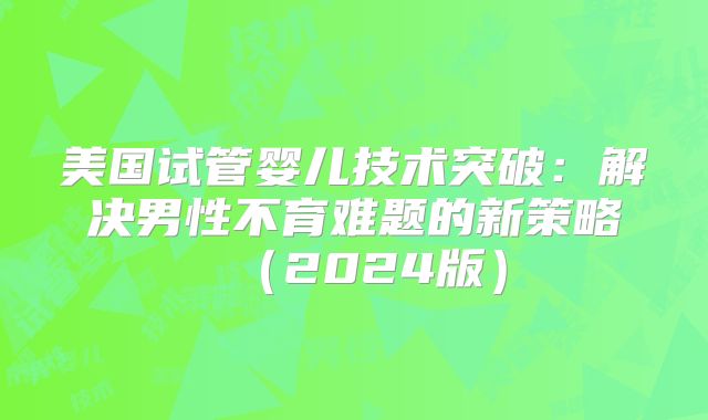 美国试管婴儿技术突破：解决男性不育难题的新策略（2024版）