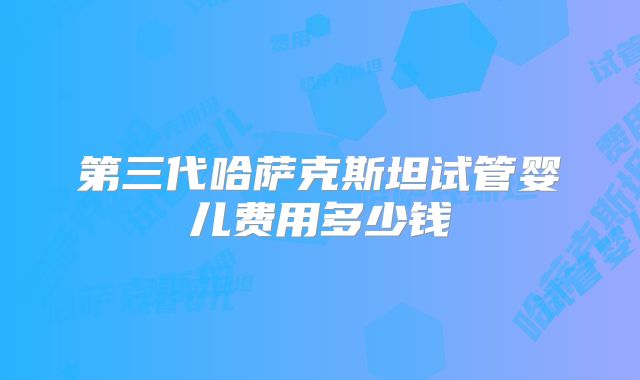 第三代哈萨克斯坦试管婴儿费用多少钱