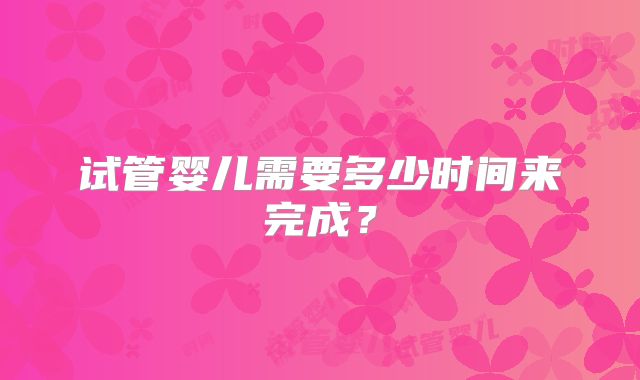 试管婴儿需要多少时间来完成？