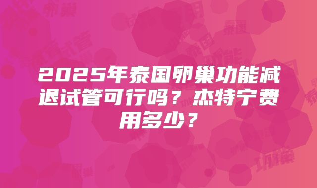2025年泰国卵巢功能减退试管可行吗？杰特宁费用多少？
