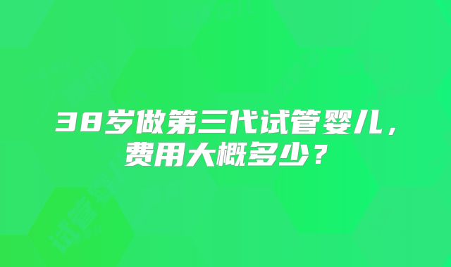 38岁做第三代试管婴儿,费用大概多少?