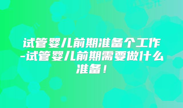 试管婴儿前期准备个工作-试管婴儿前期需要做什么准备！