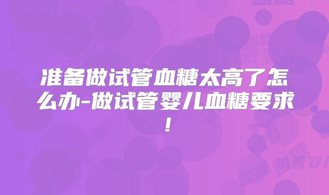 准备做试管血糖太高了怎么办-做试管婴儿血糖要求！