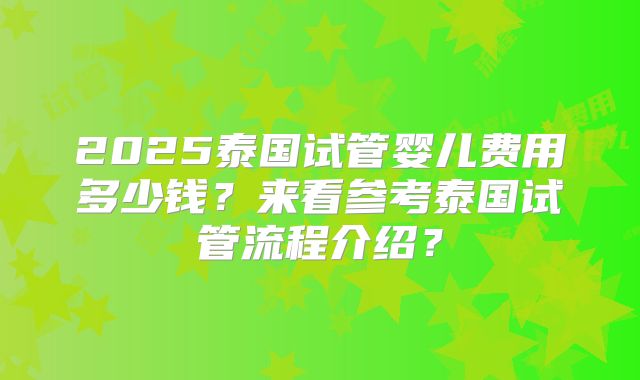 2025泰国试管婴儿费用多少钱?来看参考泰国试管流程介绍?