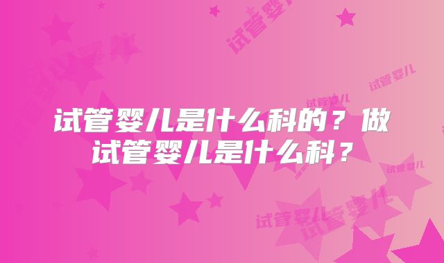 试管婴儿是什么科的？做试管婴儿是什么科？