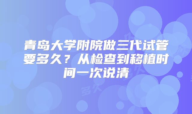 青岛大学附院做三代试管要多久？从检查到移植时间一次说清